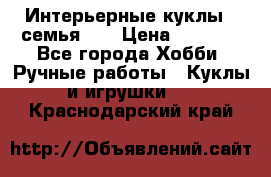 Интерьерные куклы - семья. ) › Цена ­ 4 200 - Все города Хобби. Ручные работы » Куклы и игрушки   . Краснодарский край